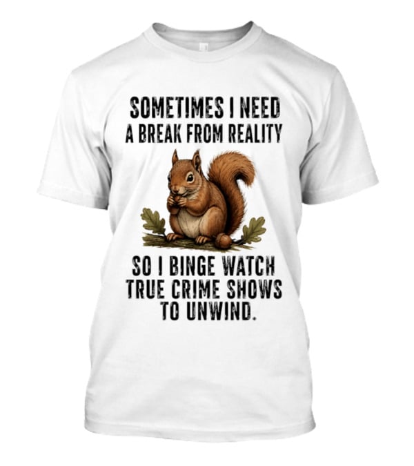 Squirrel With Text Sometimes I Need A Break From Reality So I Binge True Crime Shows To Unwind T-Shirt
