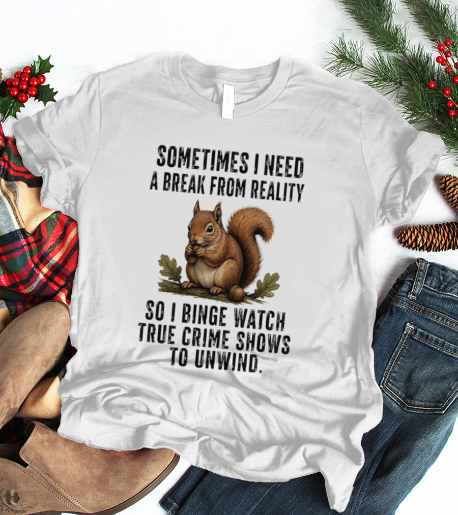 Squirrel With Text Sometimes I Need A Break From Reality So I Binge True Crime Shows To Unwind T-Shirt