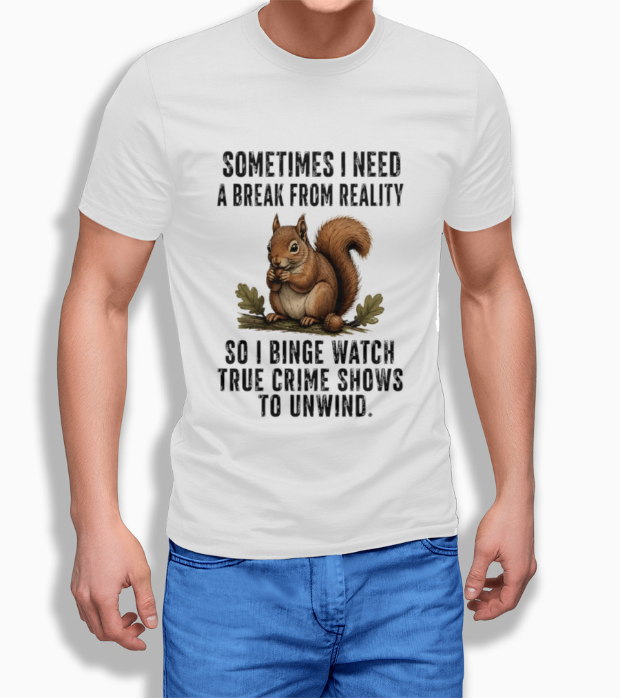 Squirrel With Text Sometimes I Need A Break From Reality So I Binge True Crime Shows To Unwind T-Shirt
