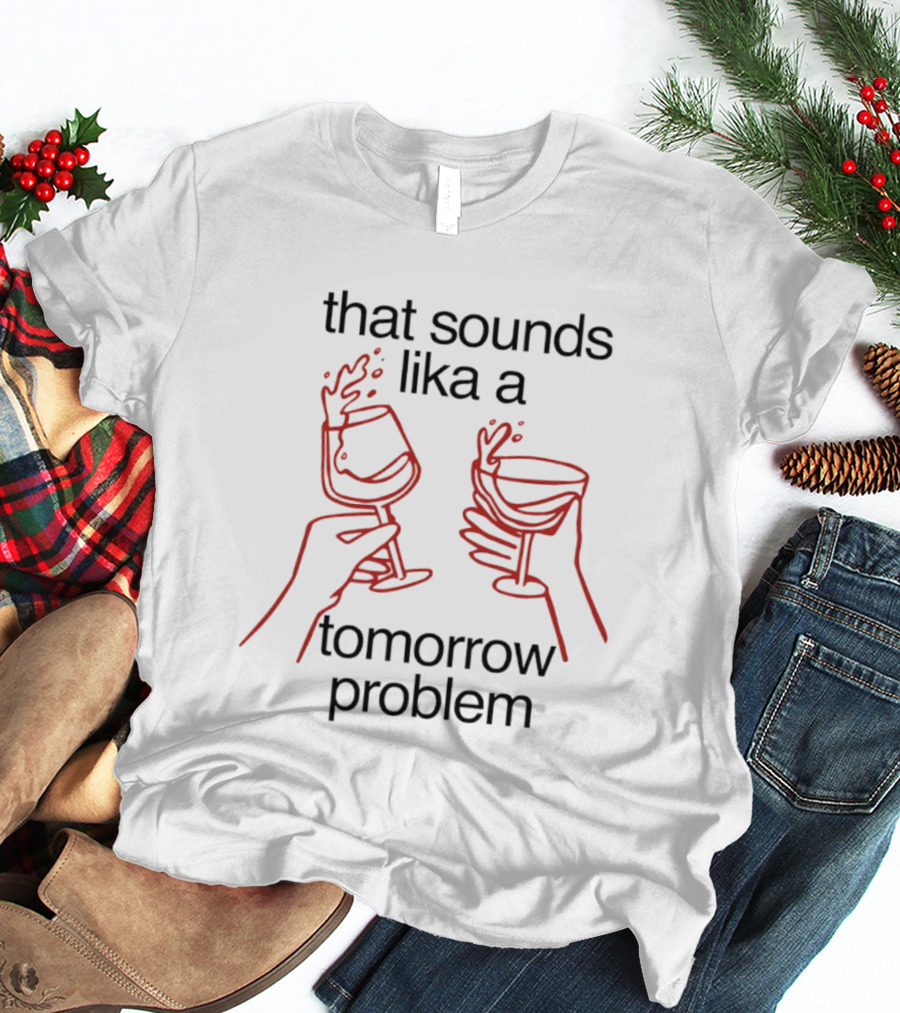 That Sounds Lika A Tomorrow Problem Wine Glasses T-Shirt
