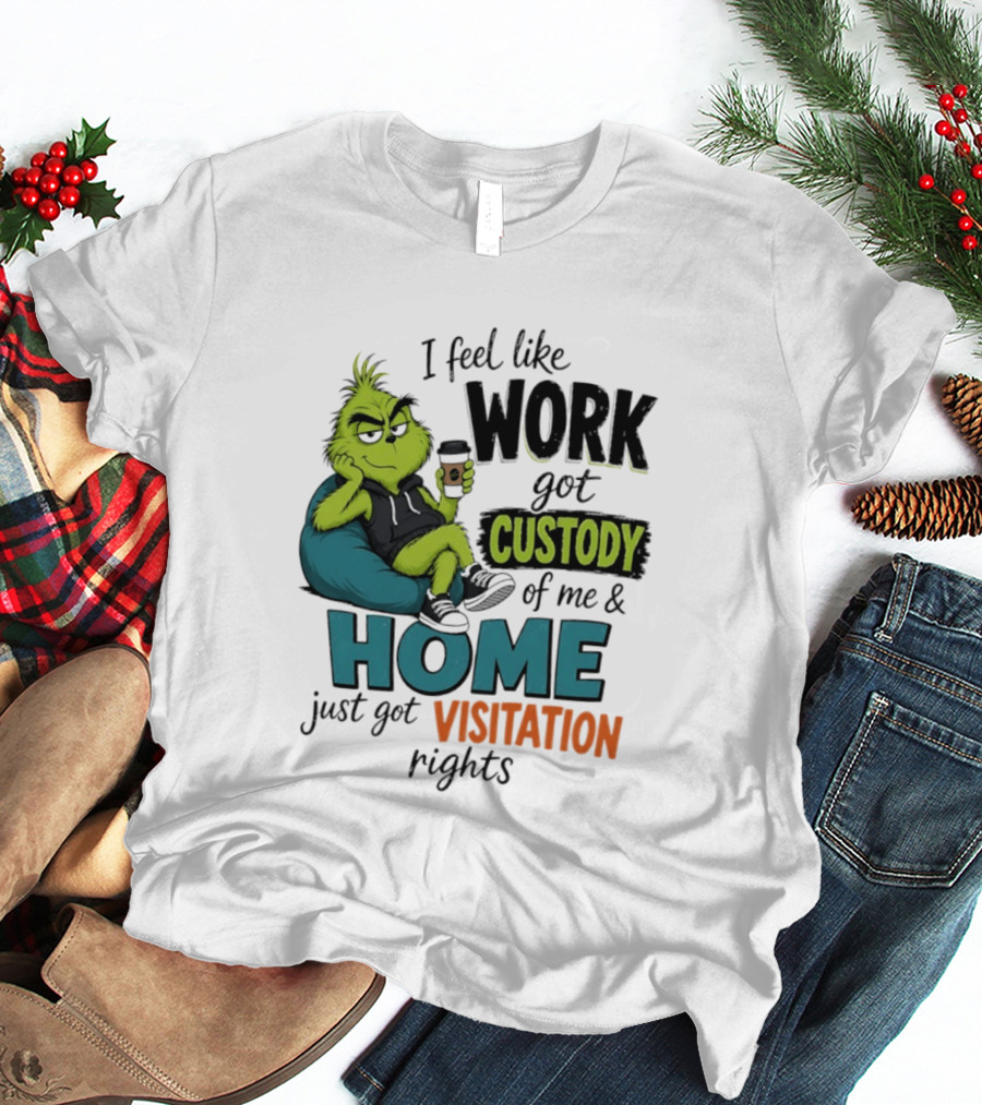 I Feel Like Work Got Custody Of Me And Home Just Got Visitation Rights Grinch T-Shirt