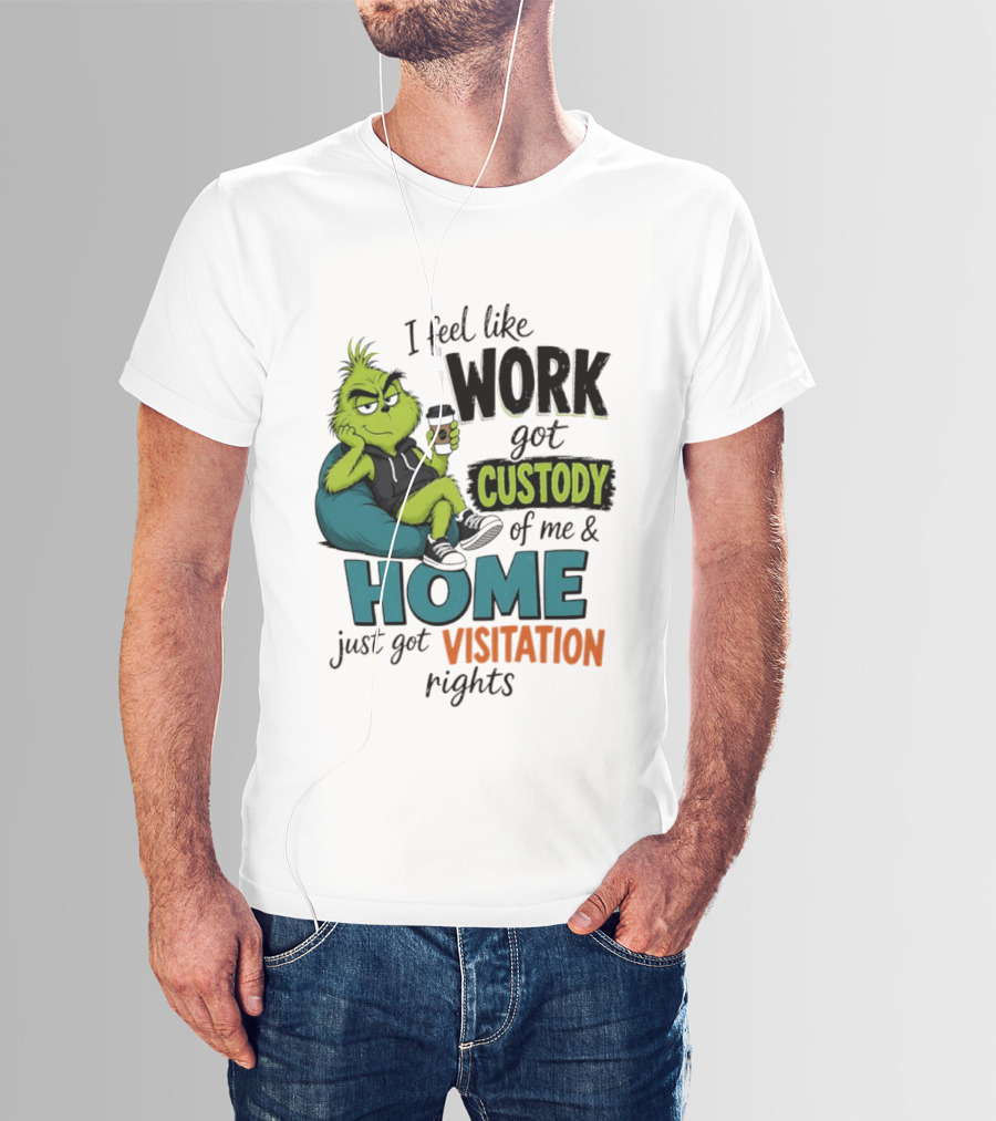 I Feel Like Work Got Custody Of Me And Home Just Got Visitation Rights Grinch T-Shirt