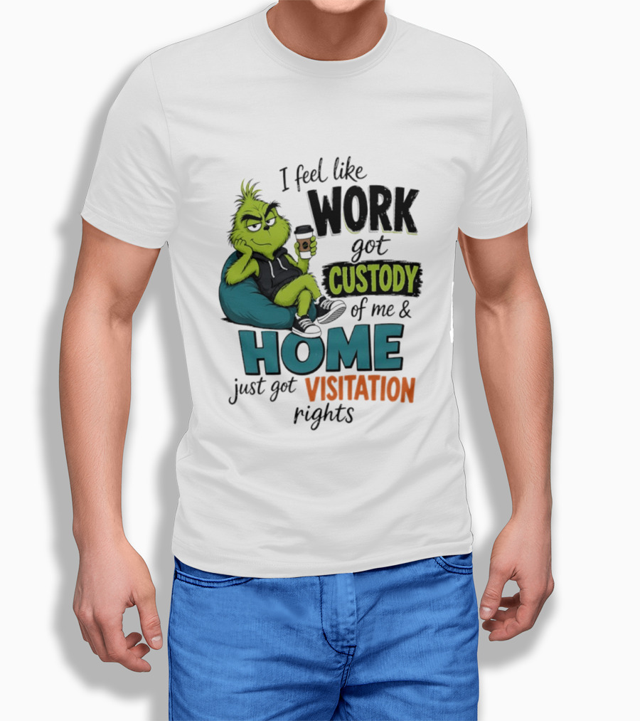 I Feel Like Work Got Custody Of Me And Home Just Got Visitation Rights Grinch T-Shirt