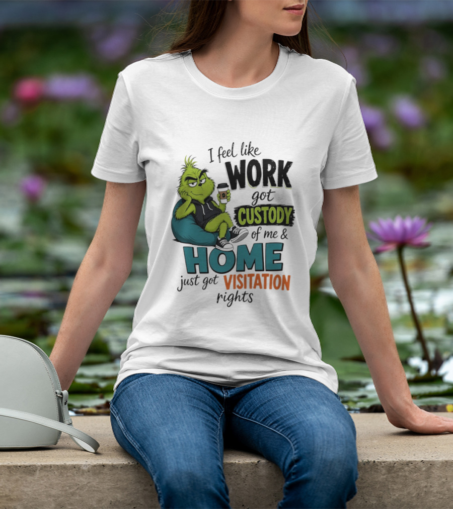 I Feel Like Work Got Custody Of Me And Home Just Got Visitation Rights Grinch T-Shirt