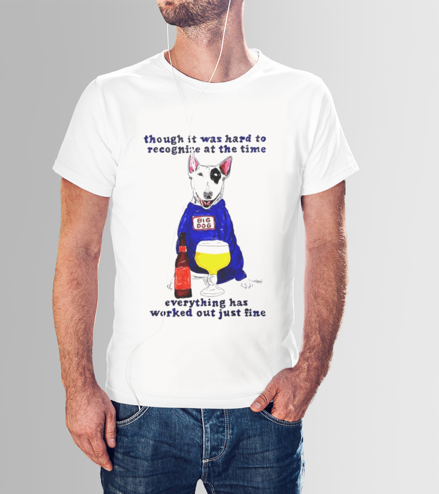 Though It Was Hard To Recognize At The Time Everything Has Worked Out Just Fine Big Dog T-Shirt