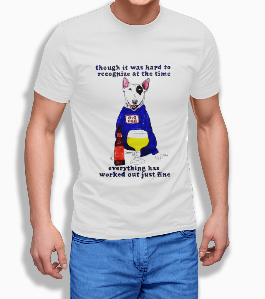 Though It Was Hard To Recognize At The Time Everything Has Worked Out Just Fine Big Dog T-Shirt