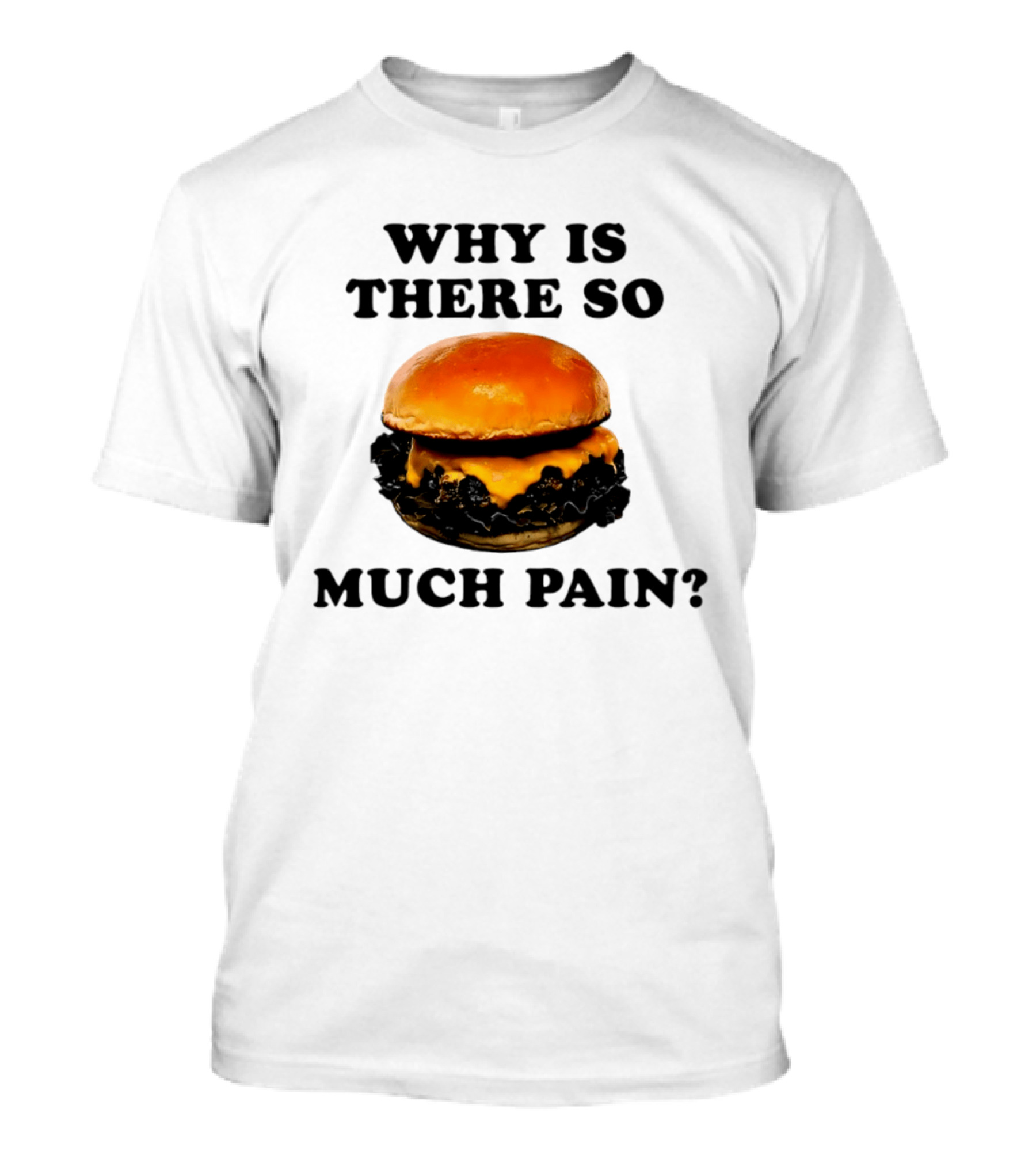 Why Is There So Much Pain Cheeseburger Burger T-Shirt