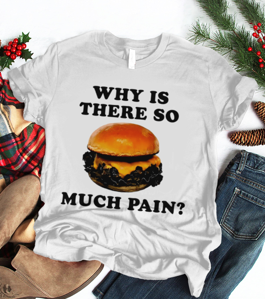 Why Is There So Much Pain Cheeseburger Burger T-Shirt