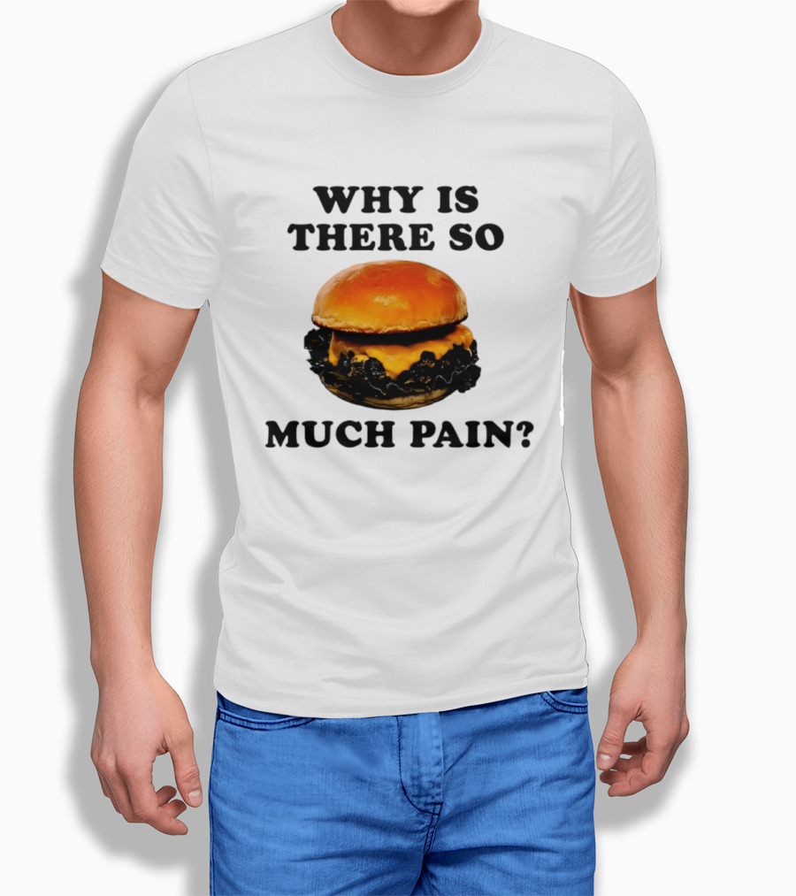 Why Is There So Much Pain Cheeseburger Burger T-Shirt