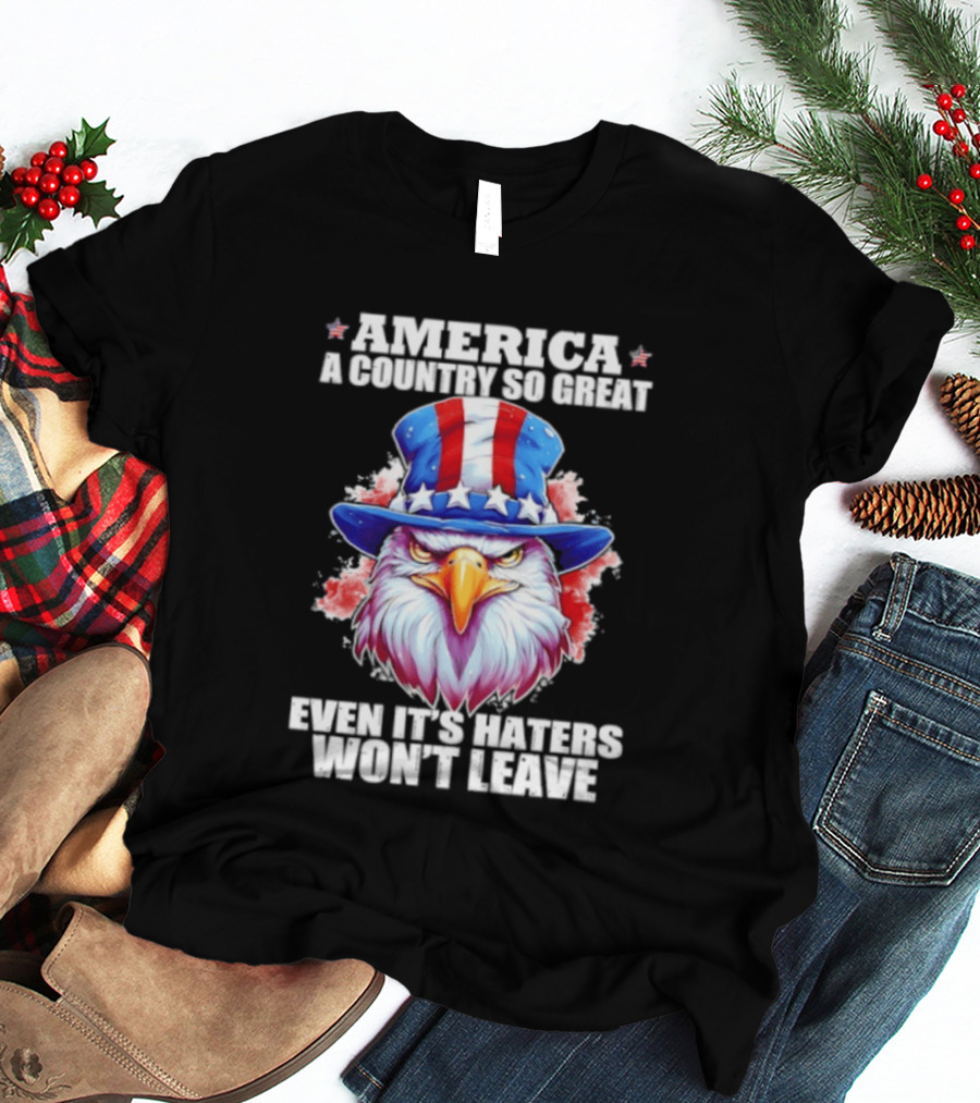 America A Country So Great Even Its Haters Won't Leave Eagle Stars Stripes Hat T-Shirt