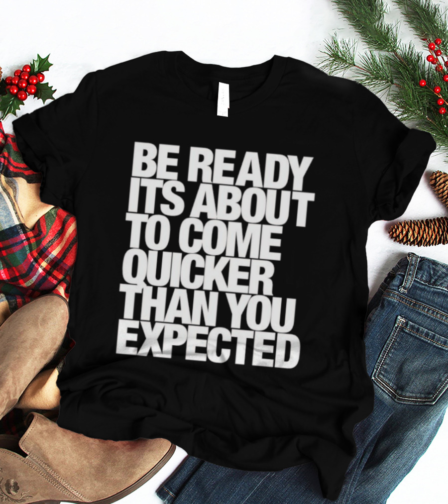 Be Ready It's About To Come Quicker Than You Expected T-Shirt