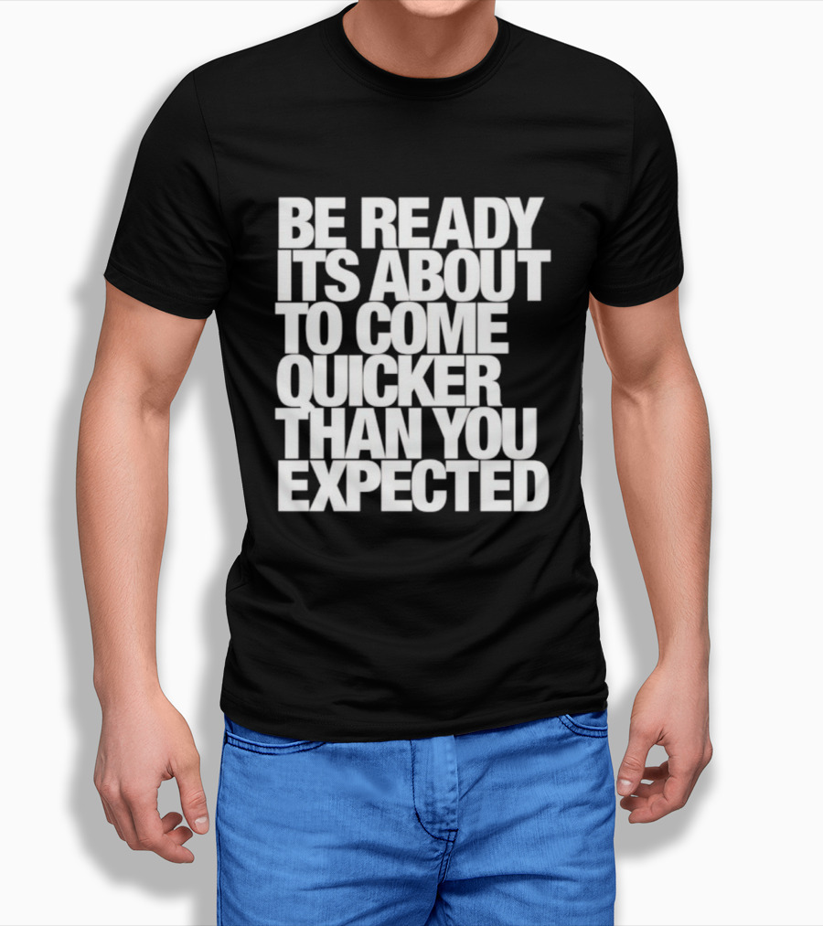 Be Ready It's About To Come Quicker Than You Expected T-Shirt