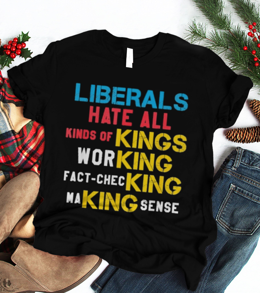 Liberals Hate All Kinds Of Kings Working Fact Checking Making Sense T-Shirt