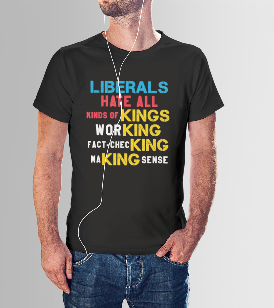 Liberals Hate All Kinds Of Kings Working Fact Checking Making Sense T-Shirt