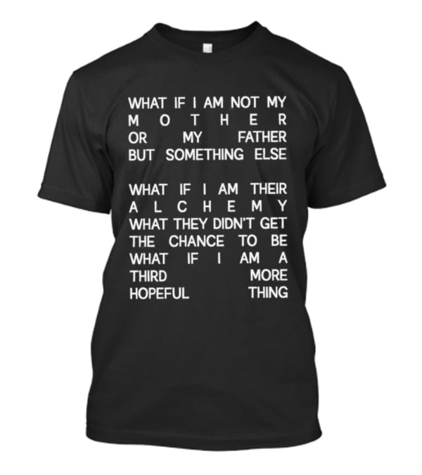 What If I Am Not My Mother Or Father But Something Else Alchemy What They Didn't Get The Chance To Be Third More Hopeful Thing T-Shirt