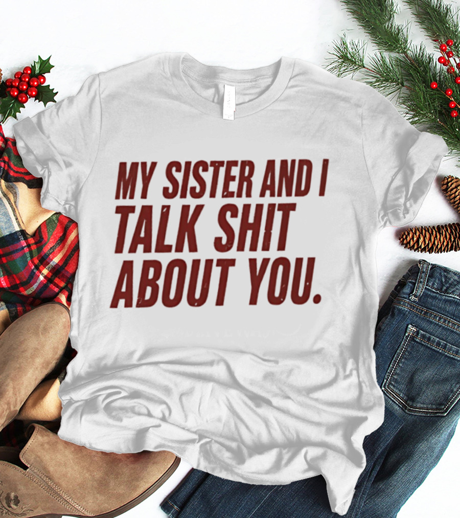 My Sister And I Talk Shit About You T-Shirt