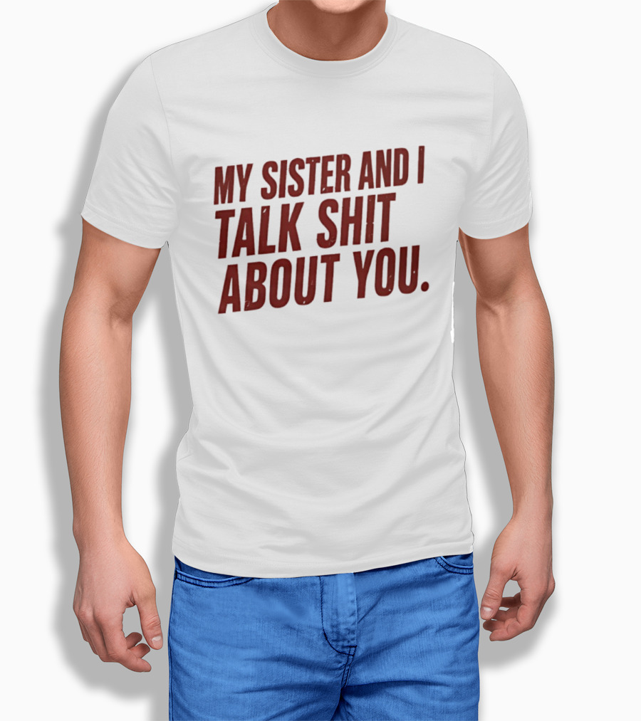 My Sister And I Talk Shit About You T-Shirt