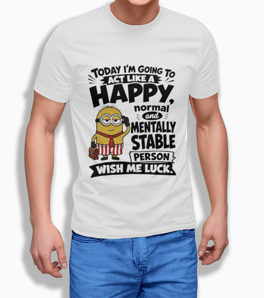 Minions Today I'm Going To Act Like A Happy Normal And Mentally Stable Person Wish Me Luck T-Shirt