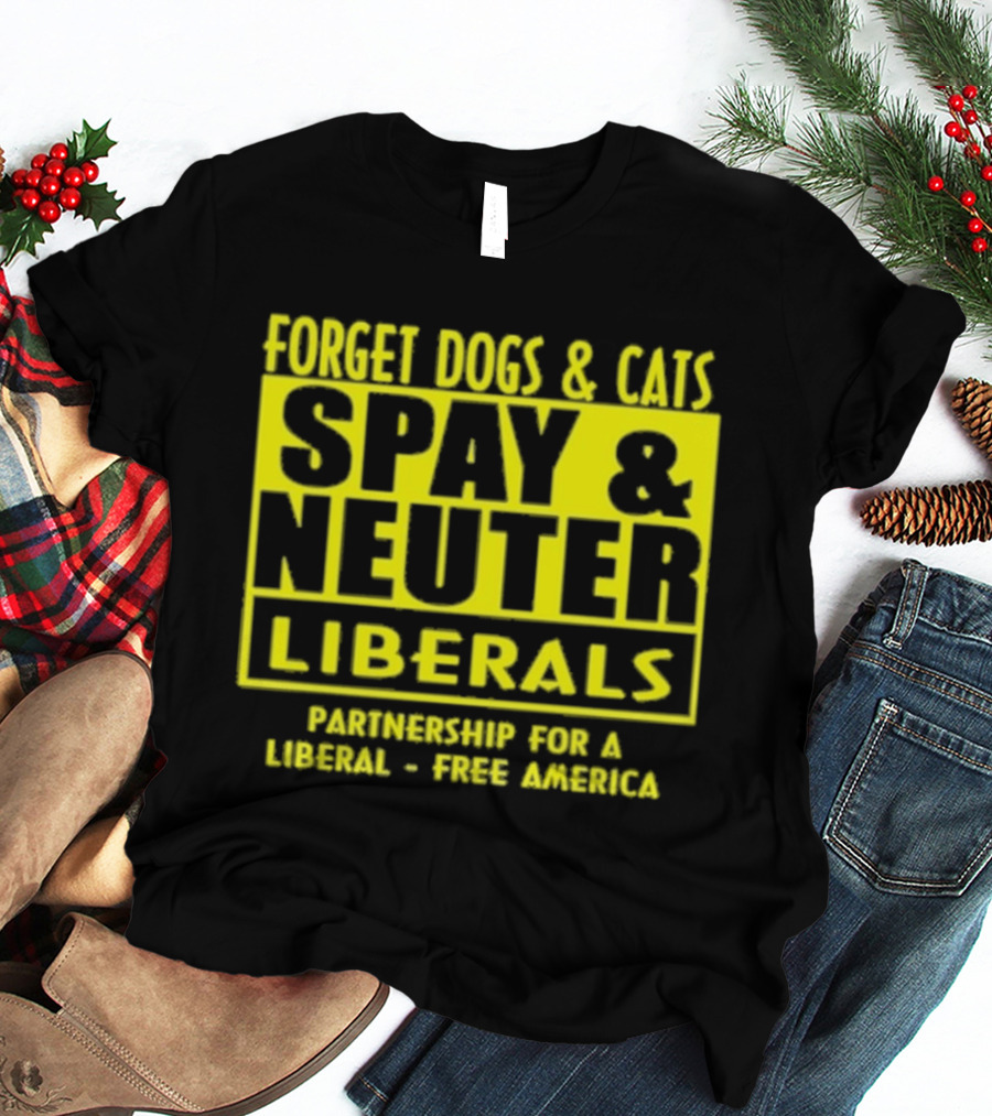 Forget Dogs And Cats Spay And Neuter Liberals Partnership For A Liberal Free America T-Shirt