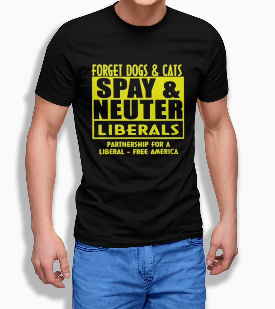 Forget Dogs And Cats Spay And Neuter Liberals Partnership For A Liberal Free America T-Shirt