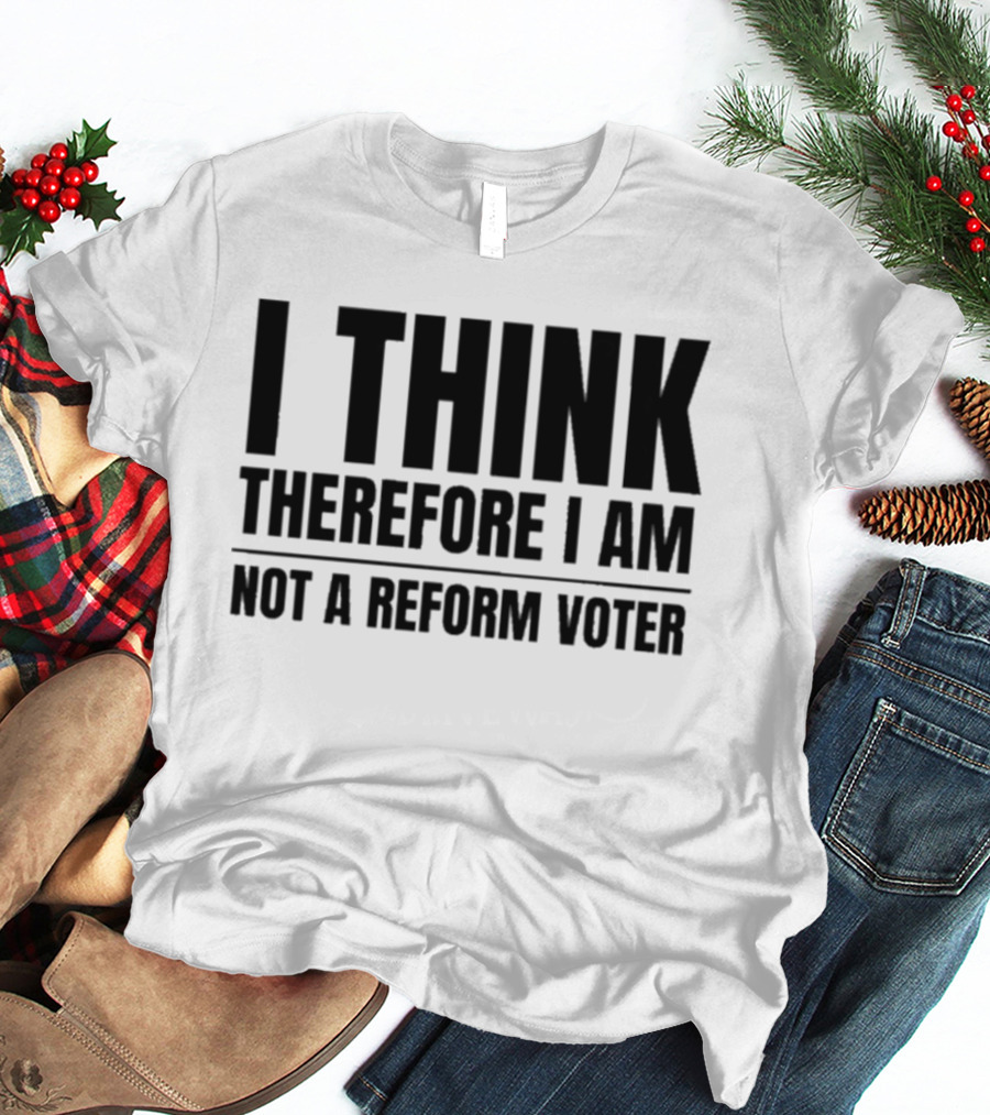 I Think Therefore I Am Not A Reform Voter Sarcasm T-Shirt