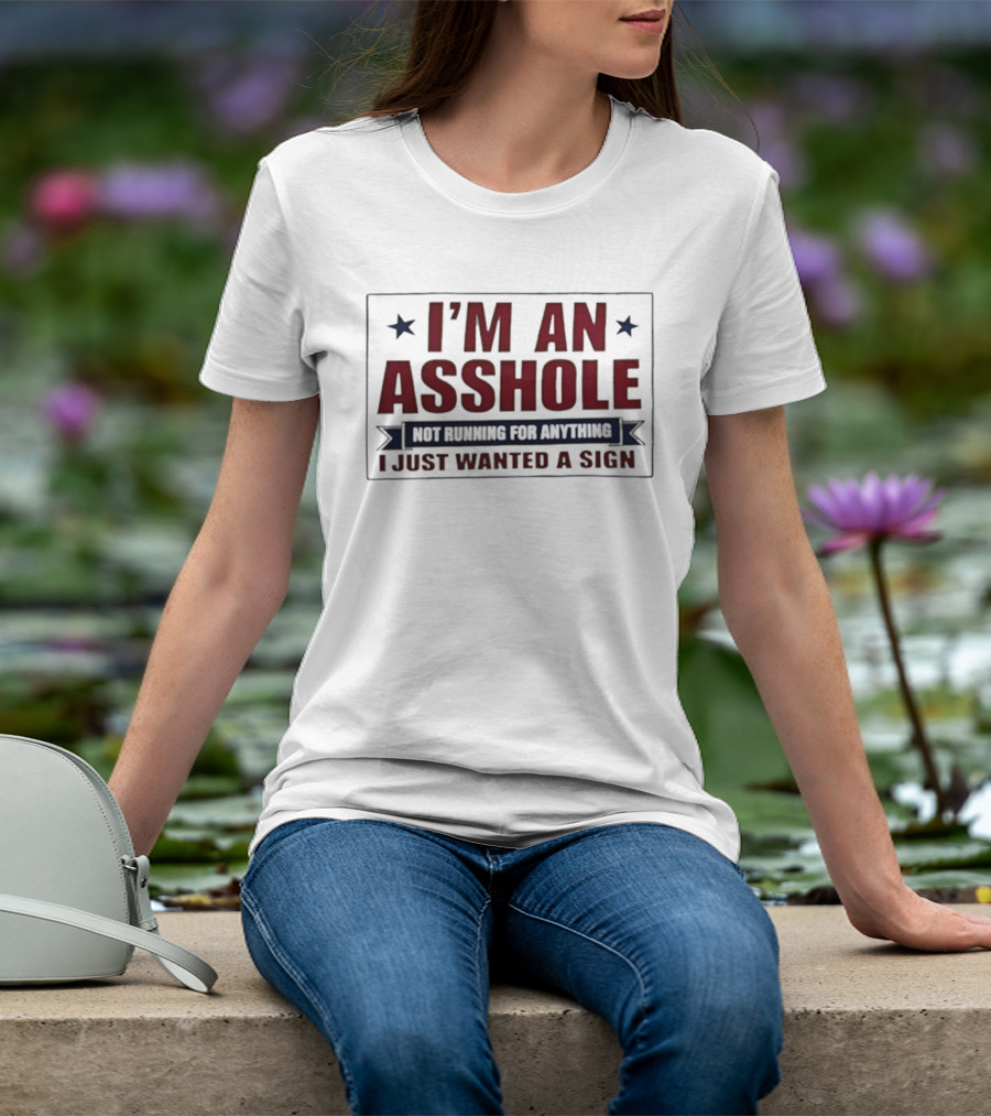 I'm An Asshole Not Running For Anything I Just Wanted A Sign T-Shirt