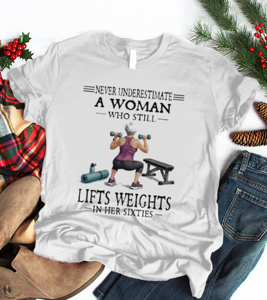 Never Underestimate A Woman Who Still Lifts Weights In Her Sixties Fitness Motivation T-Shirt