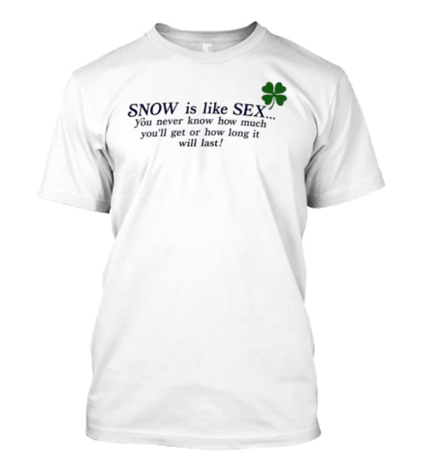SNOW Is Like SEX You Never Know How Much You'll Get Or How Long It Will Last Lucky Clover T-Shirt