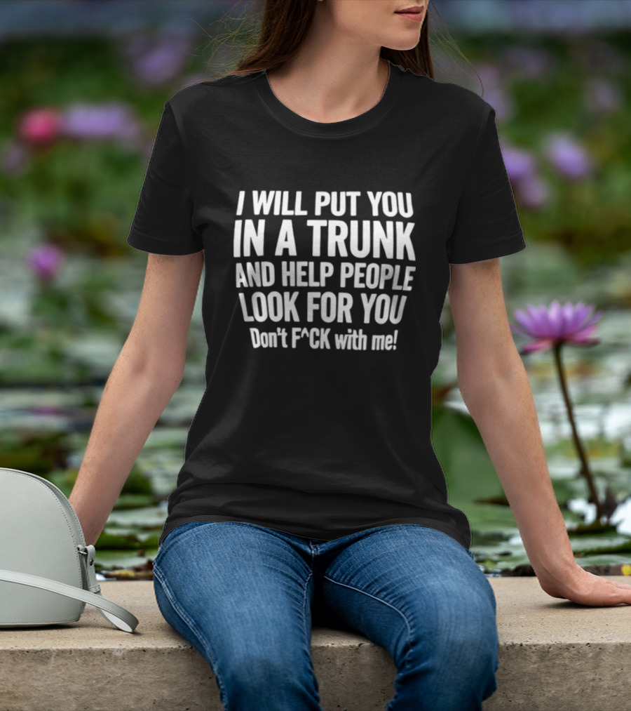 I Will Put You In A Trunk And Help People Look For You Don't F Ck With Me T-Shirt