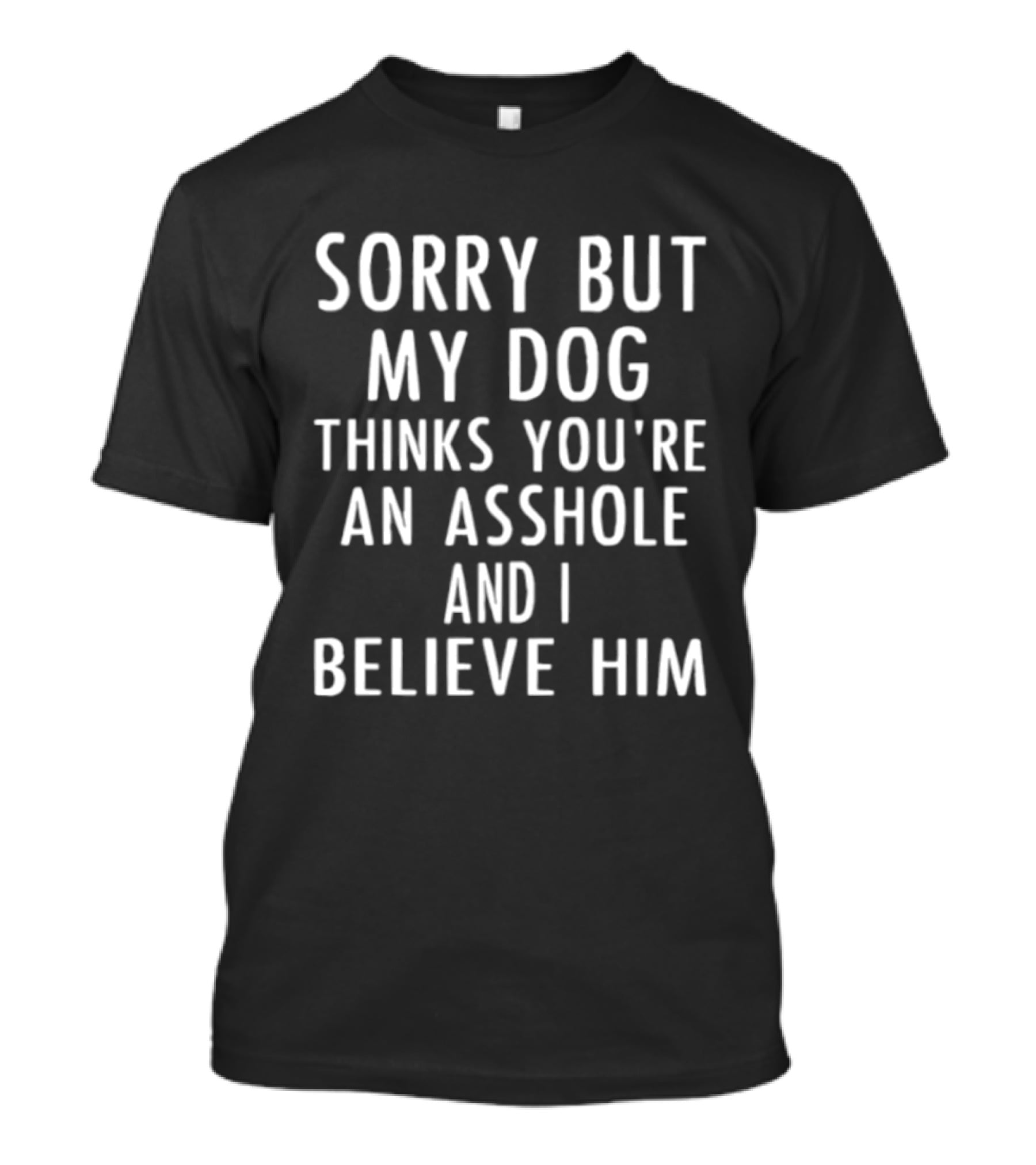 Sorry But My Dog Thinks You're An Asshole And I Believe Him T-Shirt