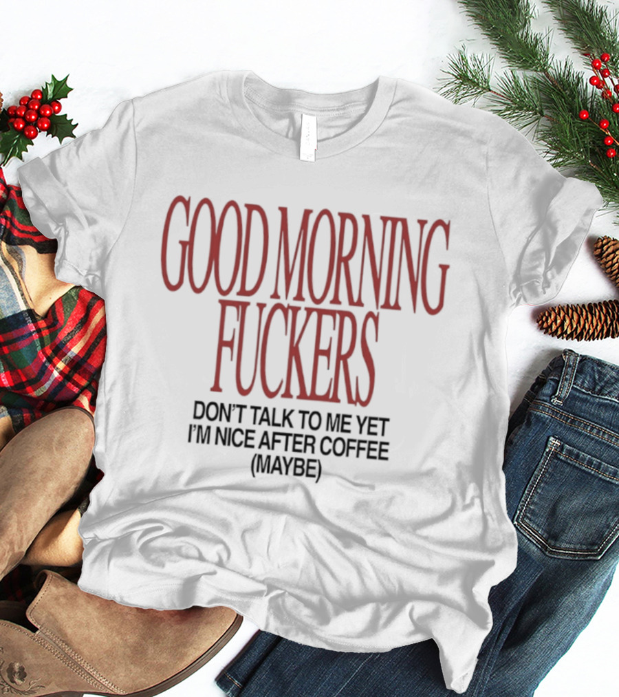 Good Morning Fuckers Don't Talk To Me Yet I'm Nice After Coffee Maybe T-Shirt