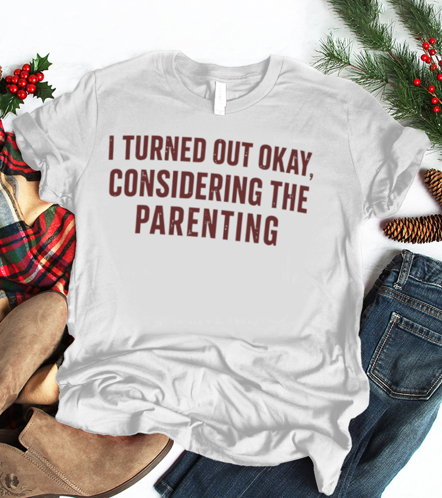 I Turned Out Okay Considering The Parenting T-Shirt