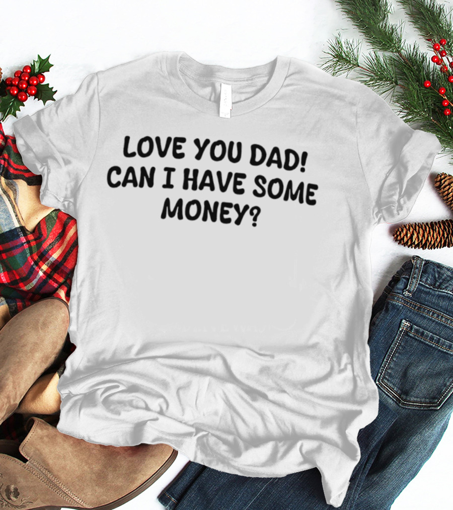 Love You Dad Can I Have Some Money Fun Father's Day Saying T-Shirt