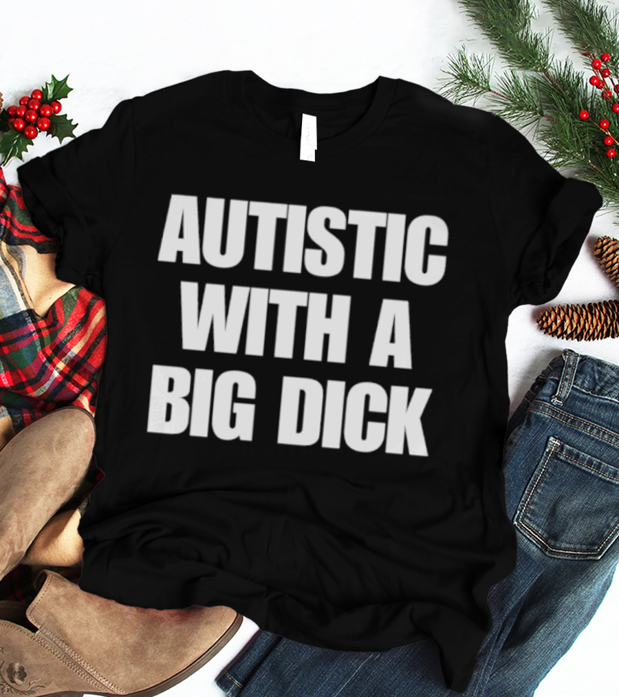 Autistic With A Big Dick Autism Awareness T-Shirt