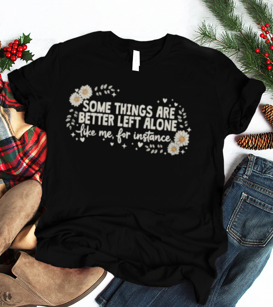 Some Things Are Better Left Alone Like Me For Instance Flower Daisies Blossoms T-Shirt