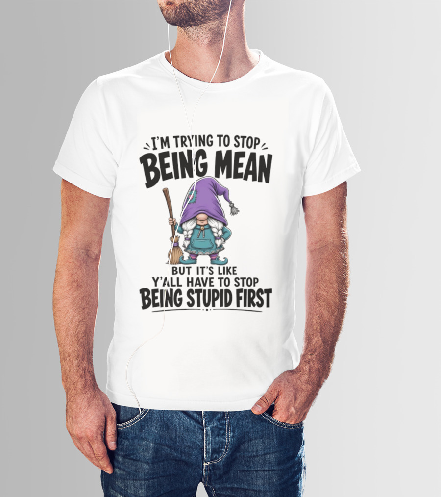 I'm Trying To Stop Being Mean Gnome It's Like Y'all Have To Stop Being Stupid First T-Shirt