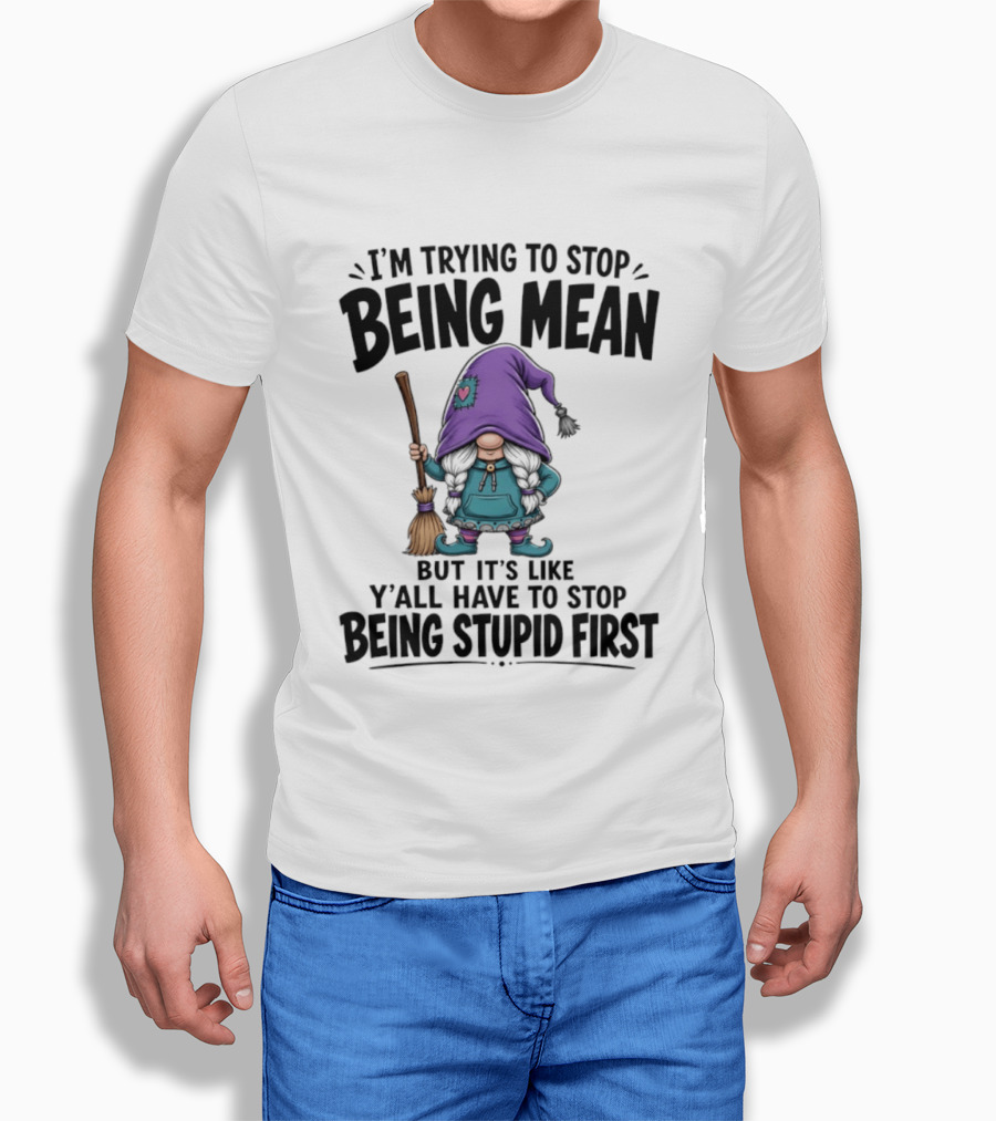 I'm Trying To Stop Being Mean Gnome It's Like Y'all Have To Stop Being Stupid First T-Shirt