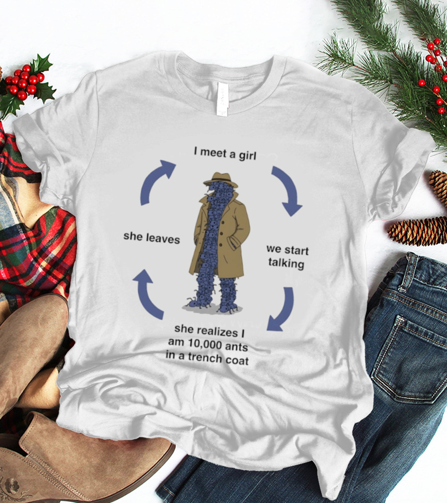 I Meet A Girl We Start Talking She Realizes I Am 10000 Ants In A Trench Coat She Leaves T-Shirt