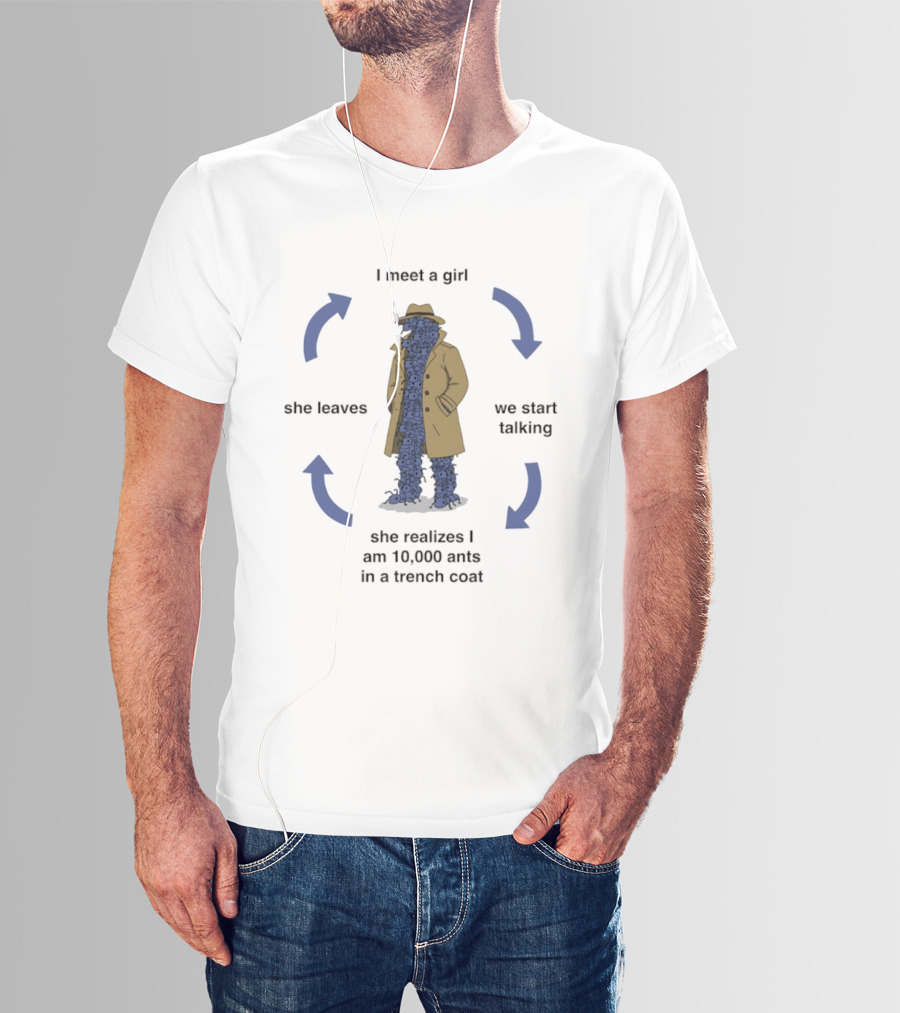 I Meet A Girl We Start Talking She Realizes I Am 10000 Ants In A Trench Coat She Leaves T-Shirt