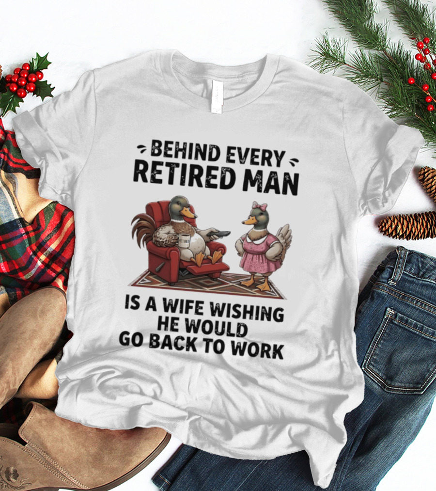 Behind Every Retired Man Is A Wife Wishing He Would Go Back To Work Mallard Ducks In Armchair And Dress T-Shirt