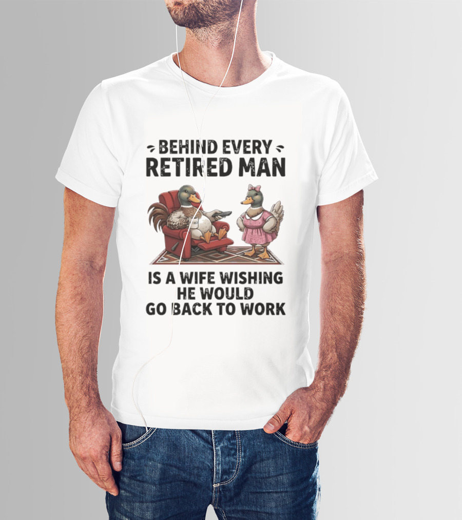 Behind Every Retired Man Is A Wife Wishing He Would Go Back To Work Mallard Ducks In Armchair And Dress T-Shirt