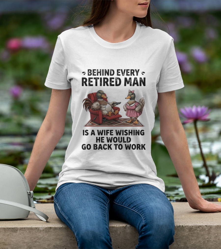 Behind Every Retired Man Is A Wife Wishing He Would Go Back To Work Mallard Ducks In Armchair And Dress T-Shirt