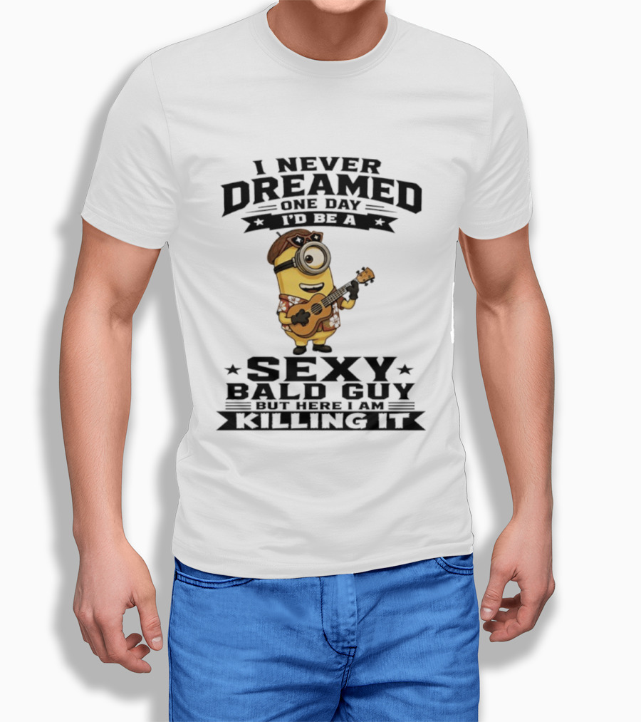 Minion I Never Dreamed One Day I'd Be A Sexy Bald Guy But Here I Am Killing It T-Shirt