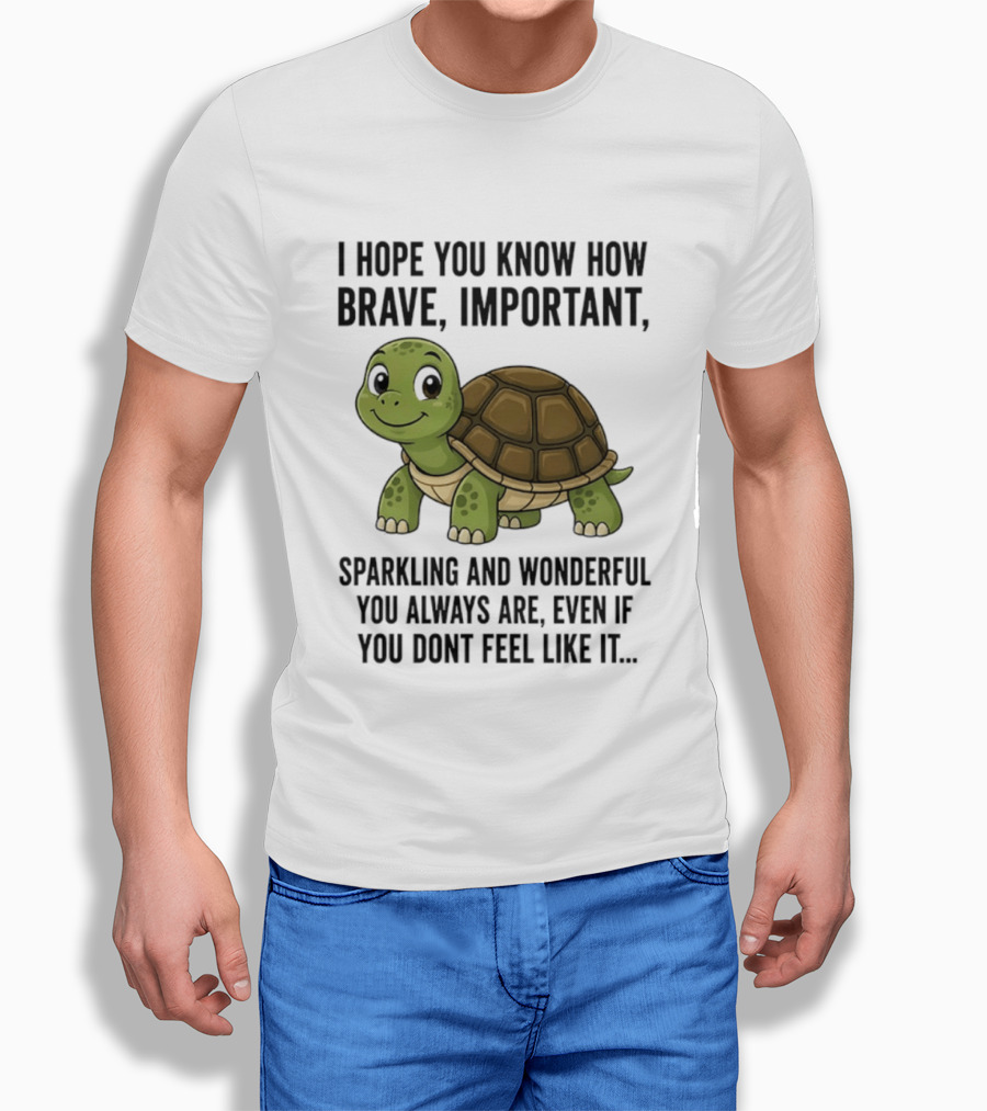 I Hope You Know How Brave Important Sparkling And Wonderful You Always Are Even If You Don't Feel Like It T-Shirt