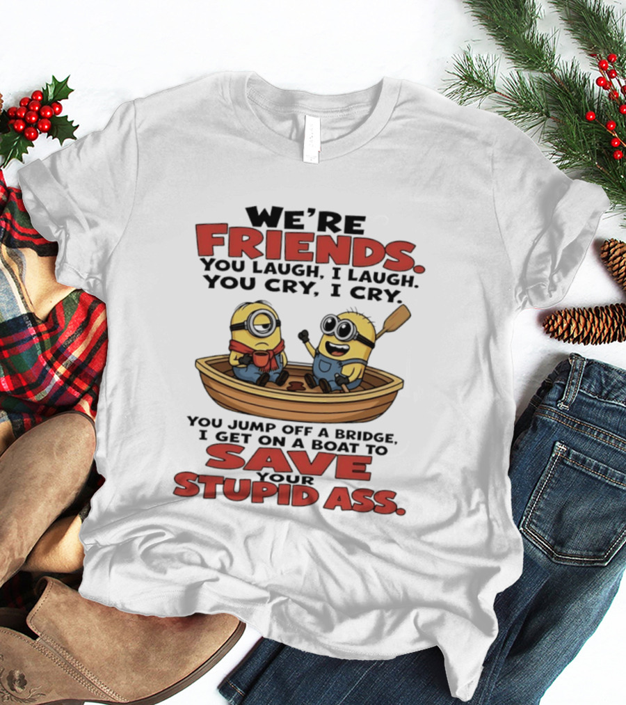 We're Friends You Laugh I Laugh You Cry I Cry You Jump Off A Bridge I Get On A Boat To Save Your Stupid Ass Minions T-Shirt