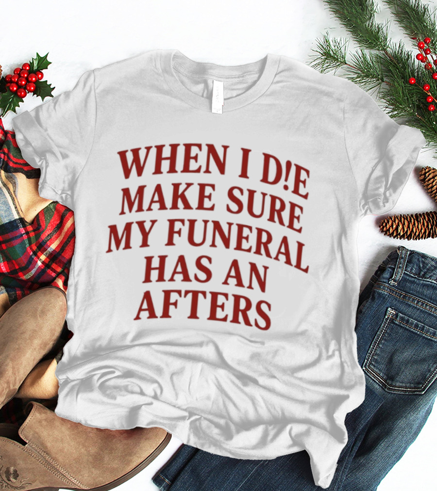 When I Die Make Sure My Funeral Has An Afters T-Shirt