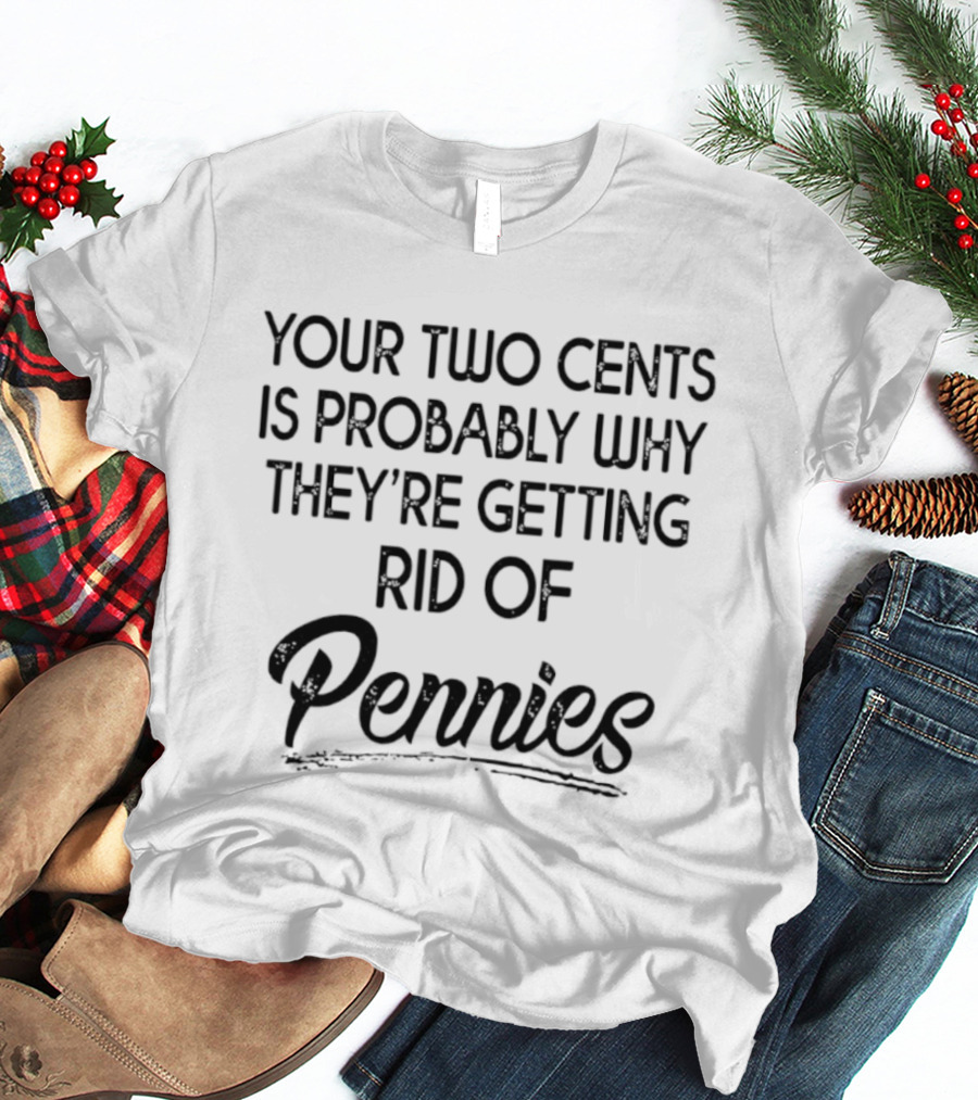 Your Two Cents Is Probably Why They're Getting Rid Of Pennies T-Shirt