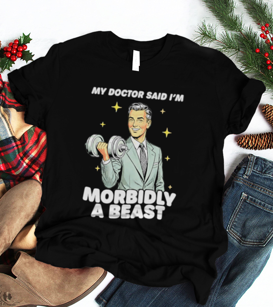 My Doctor Said I'm Morbidly A Beast Gym Humor Inspirational Fitness T-Shirt