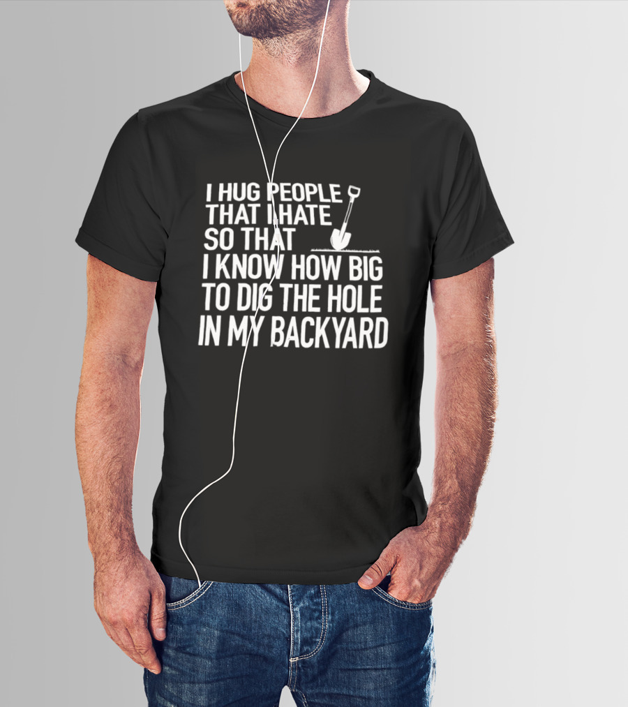 I Hug People That I Hate So That I Know How Big To Dig The Hole In My Backyard Shovel T-Shirt