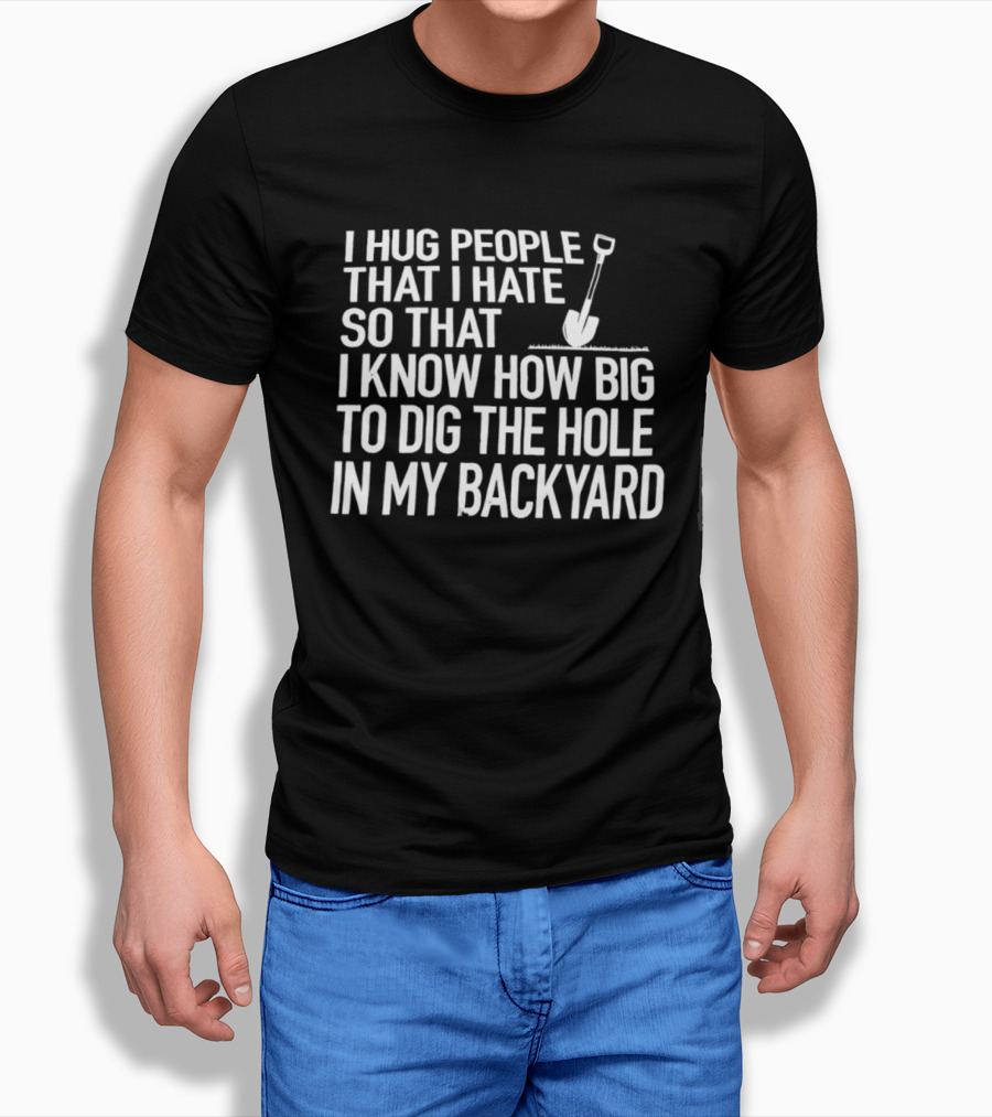 I Hug People That I Hate So That I Know How Big To Dig The Hole In My Backyard Shovel T-Shirt